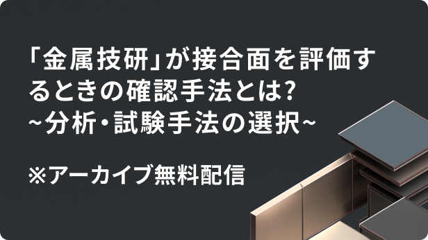 「金属技研」が接合面を評価するときの確認手法とは?～分析・試験手法の選択～
