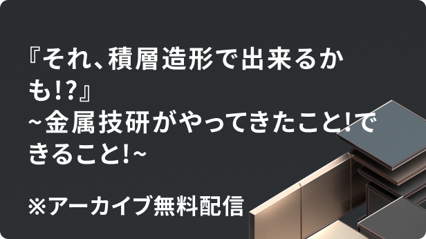 『それ、積層造形で出来るかも!?』～金属技研がやってきたこと!できること!～